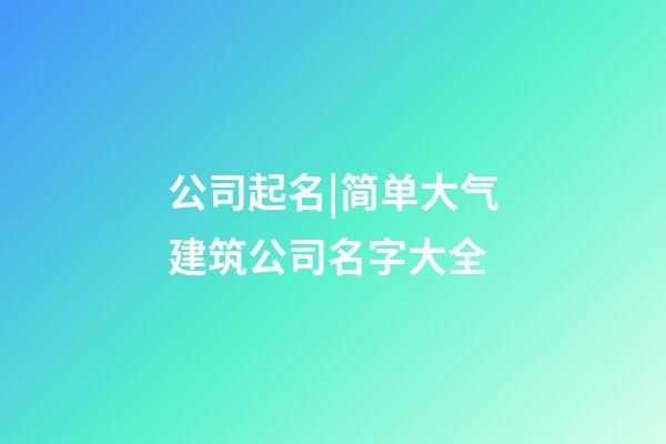 公司起名|简单大气建筑公司名字大全-第1张-公司起名-玄机派